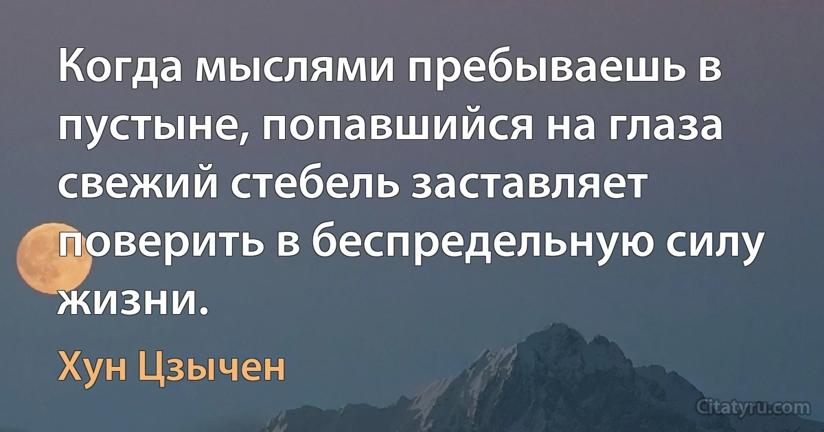 Когда мыслями пребываешь в пустыне, попавшийся на глаза свежий стебель заставляет поверить в беспредельную силу жизни. (Хун Цзычен)