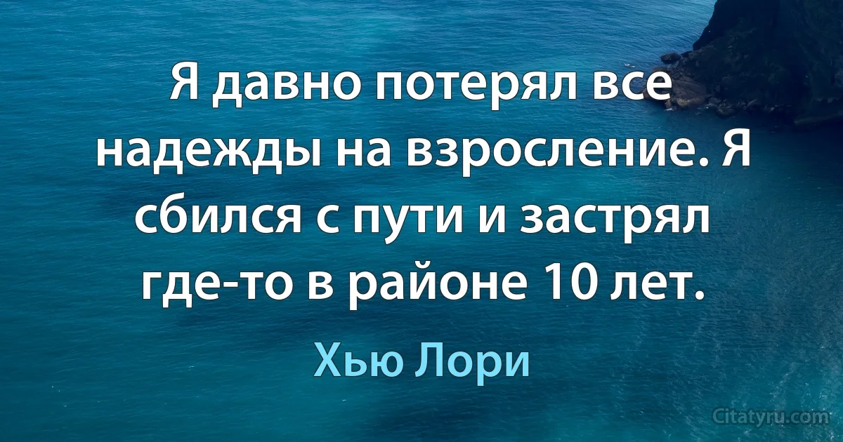 Я давно потерял все надежды на взросление. Я сбился с пути и застрял где-то в районе 10 лет. (Хью Лори)