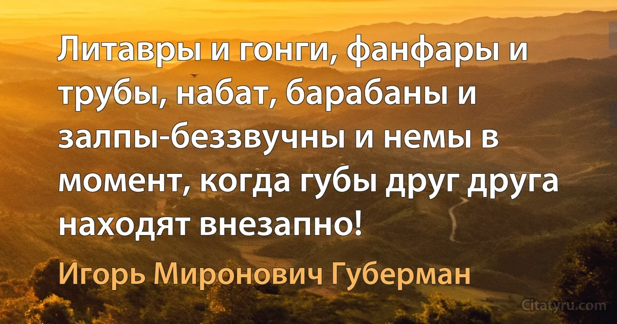 Литавры и гонги, фанфары и трубы, набат, барабаны и залпы-беззвучны и немы в момент, когда губы друг друга находят внезапно! (Игорь Миронович Губерман)