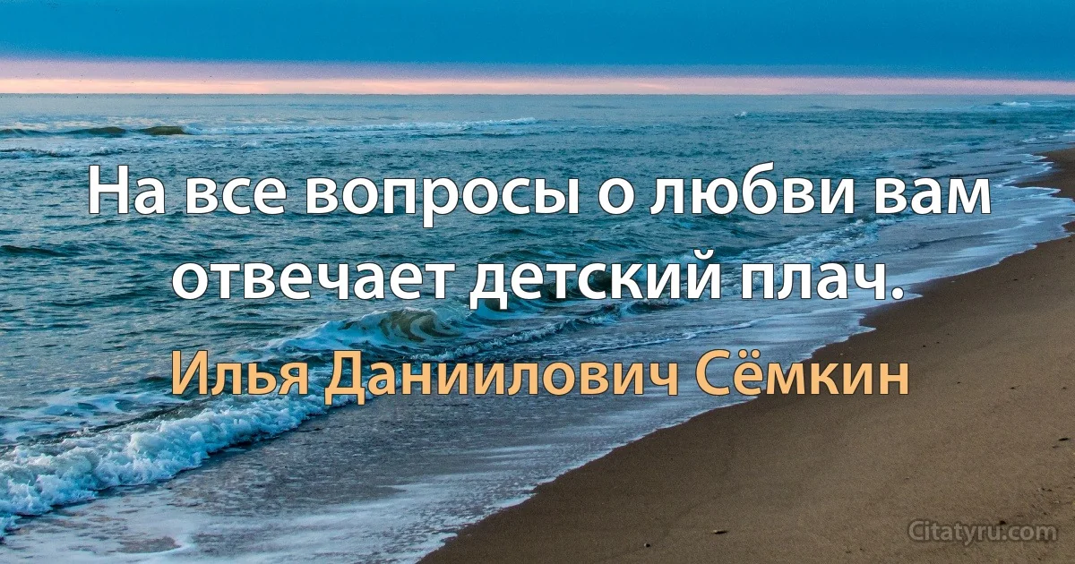 На все вопросы о любви вам отвечает детский плач. (Илья Даниилович Сёмкин)