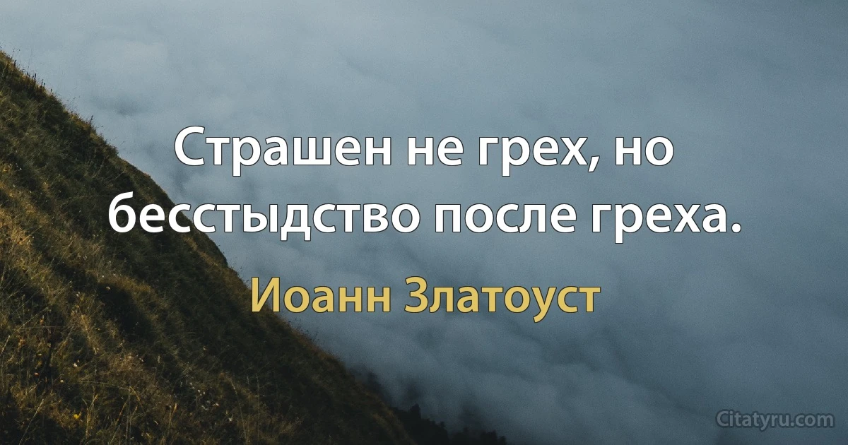 Страшен не грех, но бесстыдство после греха. (Иоанн Златоуст)