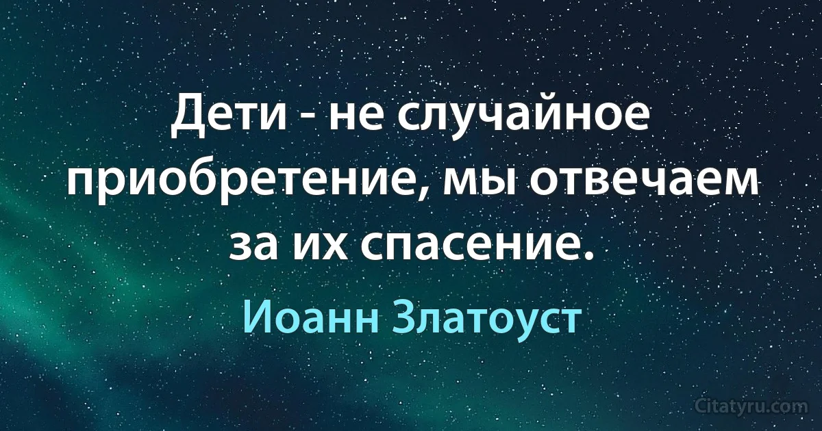 Дети - не случайное приобретение, мы отвечаем за их спасение. (Иоанн Златоуст)