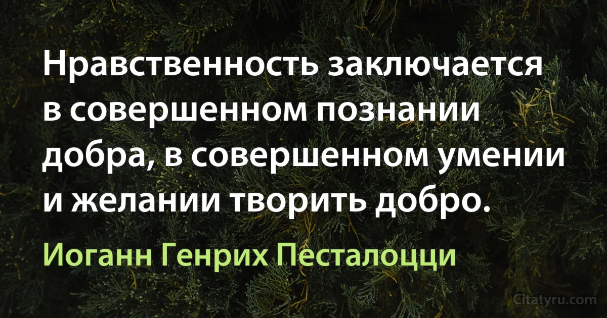 Нравственность заключается в совершенном познании добра, в совершенном умении и желании творить добро. (Иоганн Генрих Песталоцци)