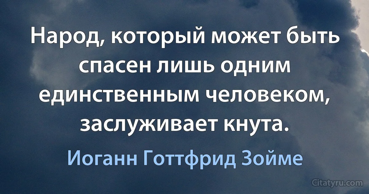 Народ, который может быть спасен лишь одним единственным человеком, заслуживает кнута. (Иоганн Готтфрид Зойме)