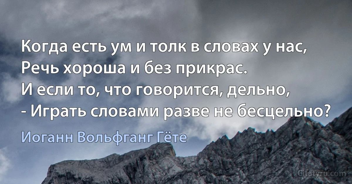 Когда есть ум и толк в словах у нас,
Речь хороша и без прикрас.
И если то, что говорится, дельно,
- Играть словами разве не бесцельно? (Иоганн Вольфганг Гёте)