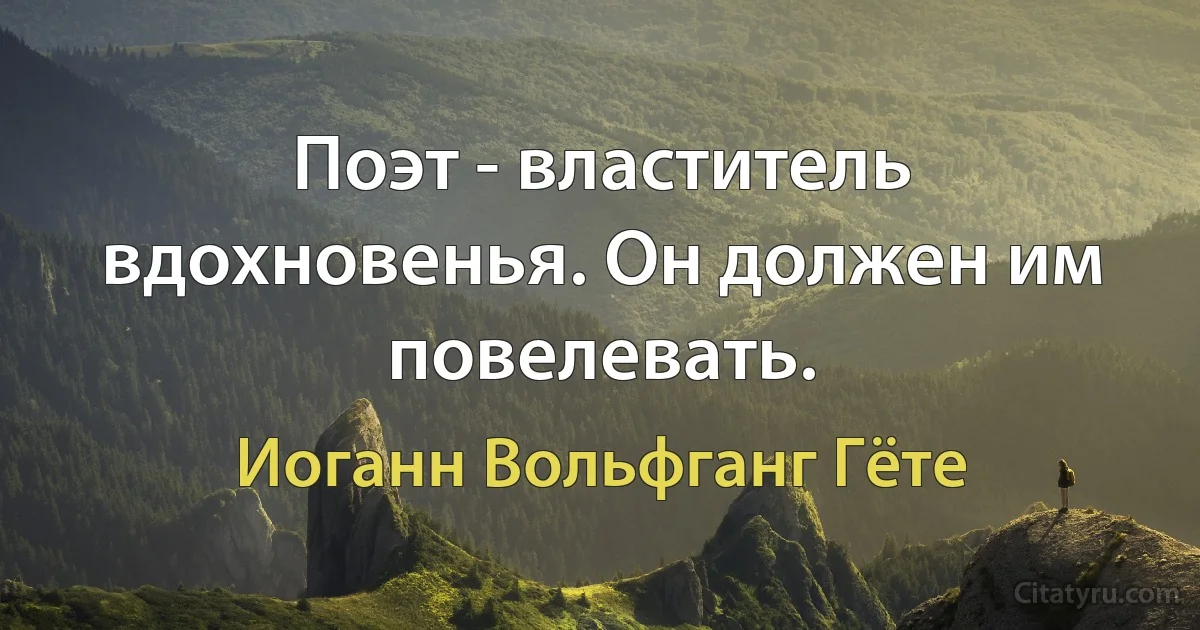 Поэт - властитель вдохновенья. Он должен им повелевать. (Иоганн Вольфганг Гёте)