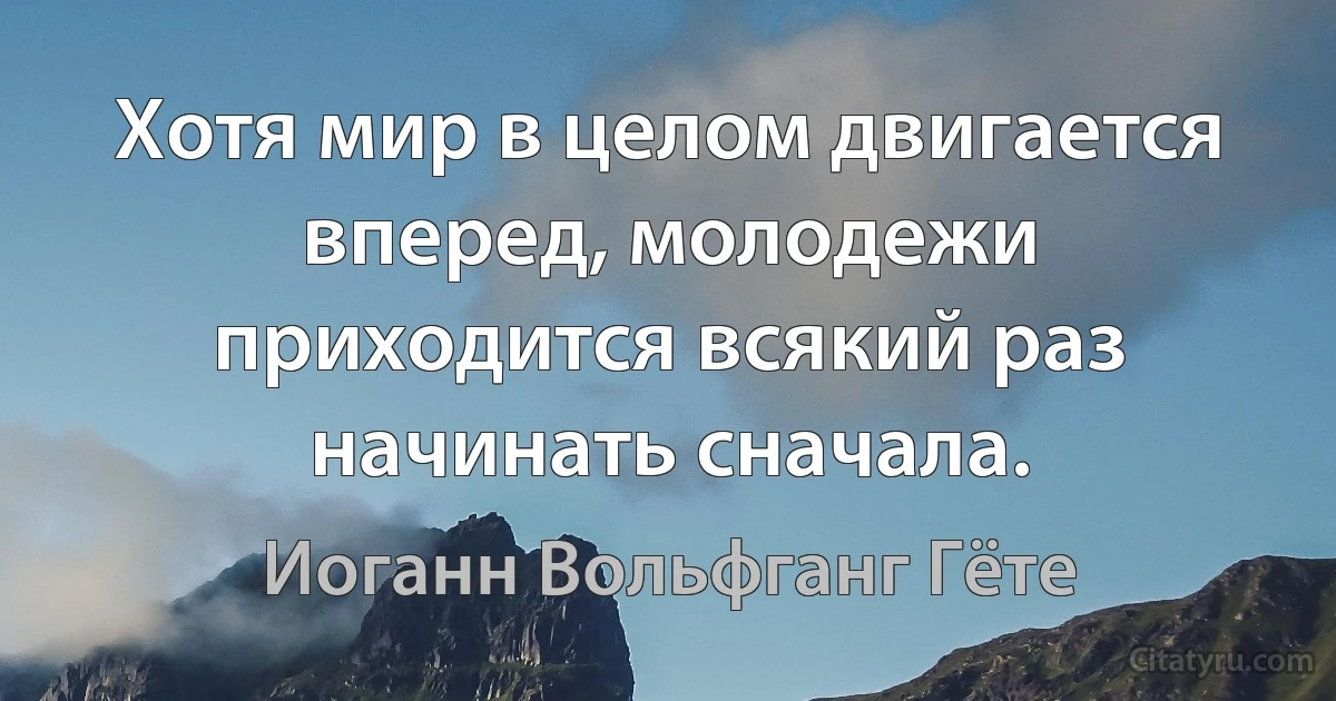 Хотя мир в целом двигается вперед, молодежи приходится всякий раз начинать сначала. (Иоганн Вольфганг Гёте)