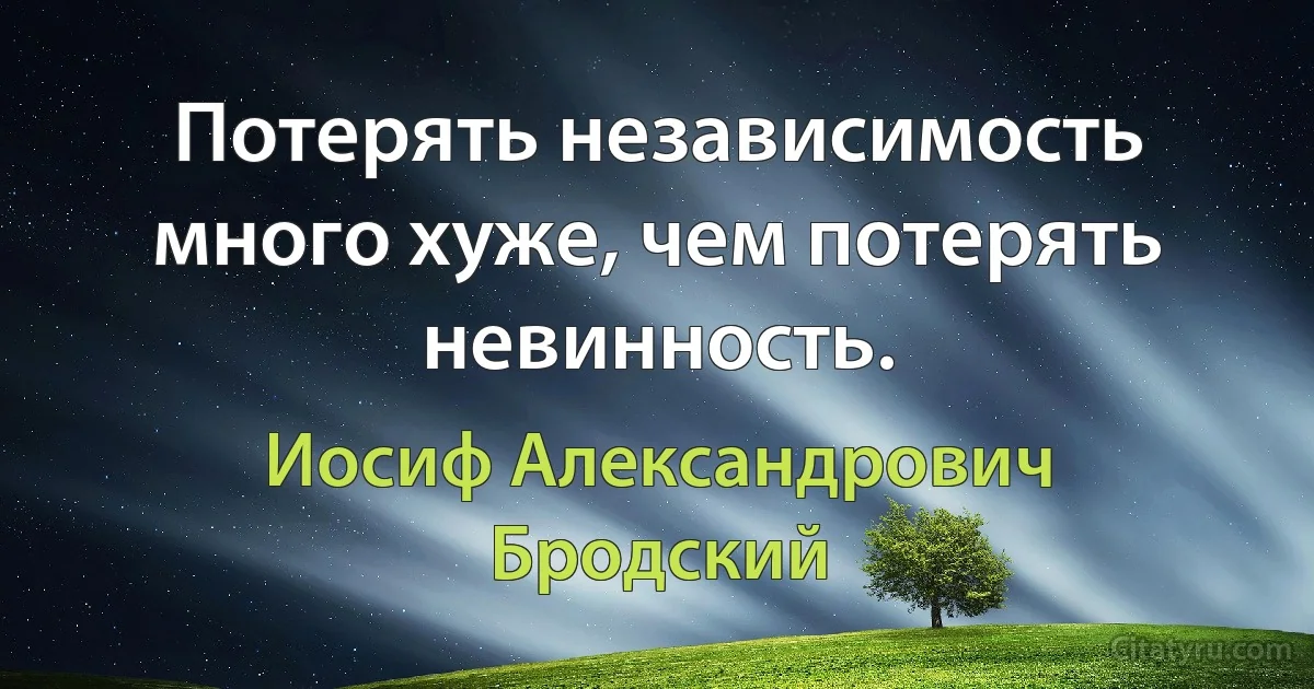 Потерять независимость много хуже, чем потерять невинность. (Иосиф Александрович Бродский)