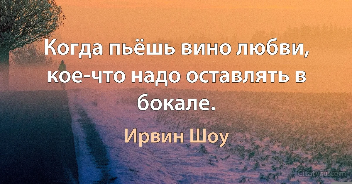 Когда пьёшь вино любви, кое-что надо оставлять в бокале. (Ирвин Шоу)