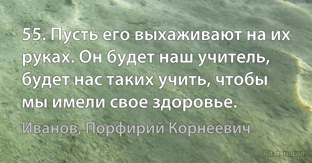 55. Пусть его выхаживают на их руках. Он будет наш учитель, будет нас таких учить, чтобы мы имели свое здоровье. (Иванов, Порфирий Корнеевич)