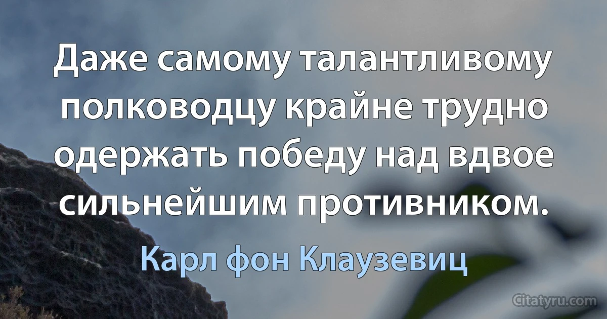 Даже самому талантливому полководцу крайне трудно одержать победу над вдвое сильнейшим противником. (Карл фон Клаузевиц)