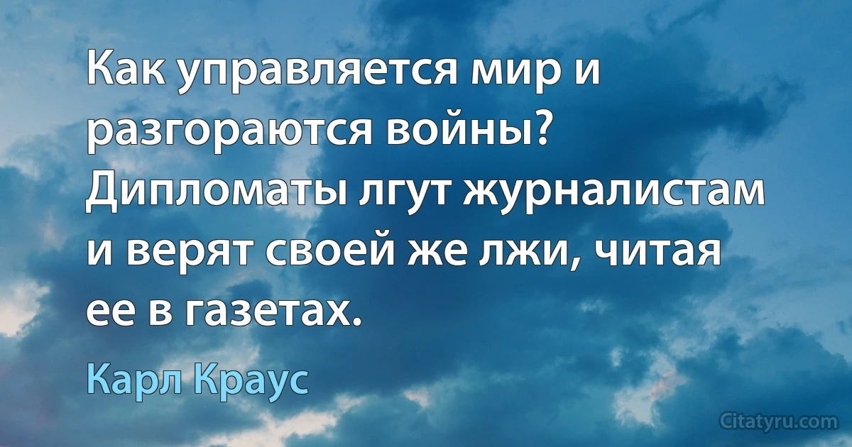 Как управляется мир и разгораются войны? Дипломаты лгут журналистам и верят своей же лжи, читая ее в газетах. (Карл Краус)