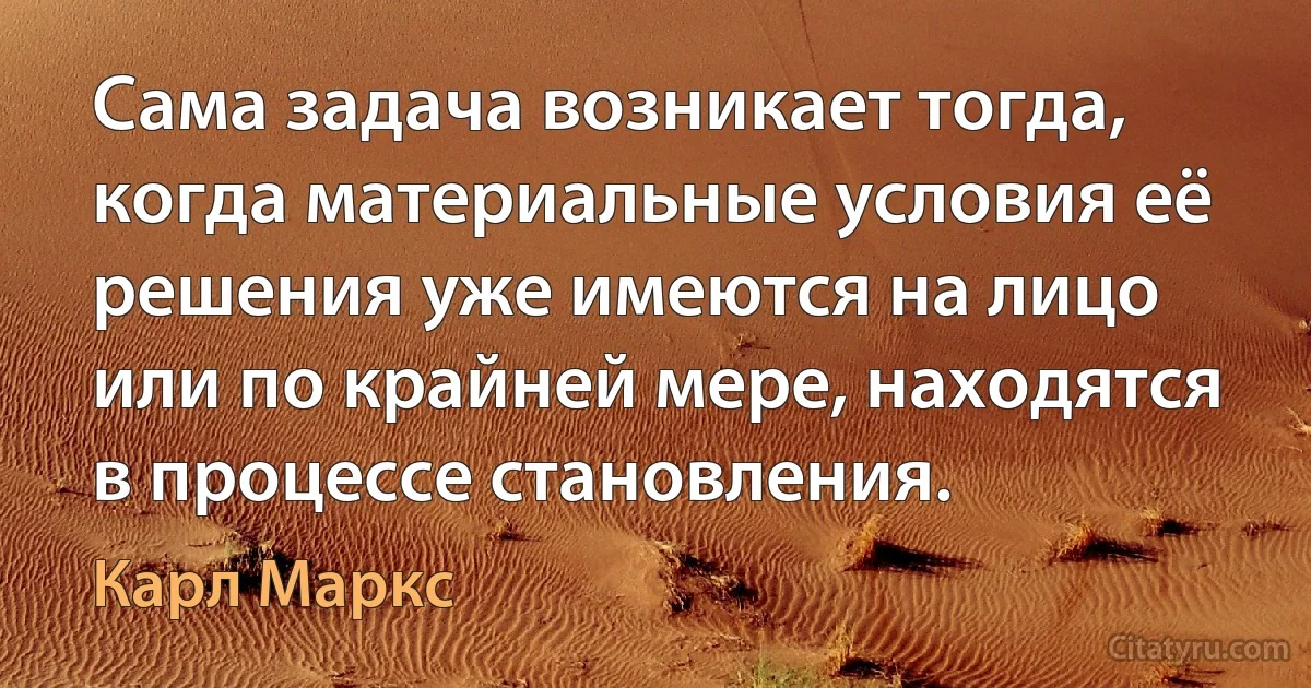 Сама задача возникает тогда, когда материальные условия её решения уже имеются на лицо или по крайней мере, находятся в процессе становления. (Карл Маркс)