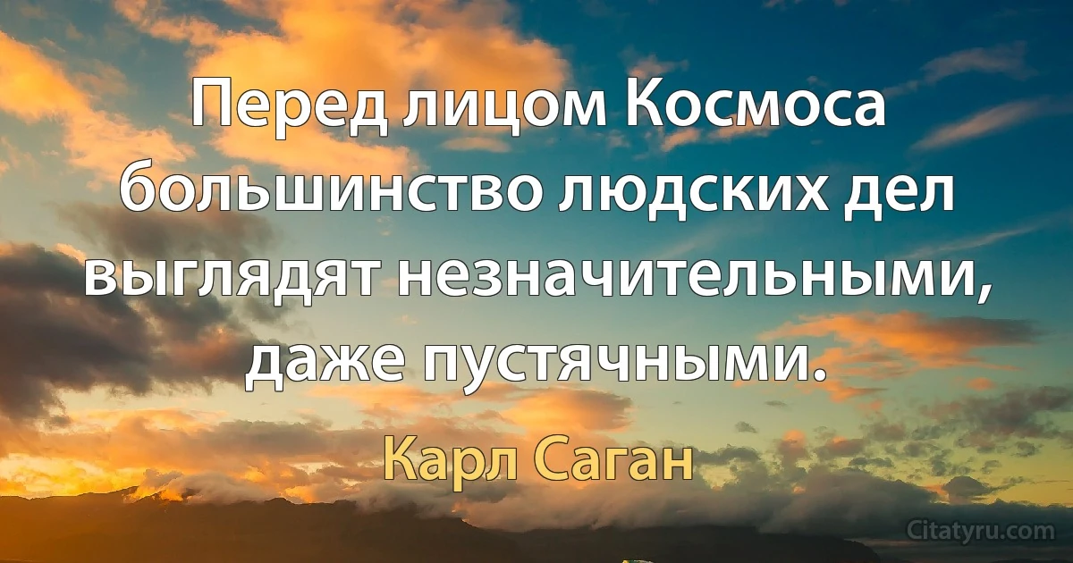 Перед лицом Космоса большинство людских дел выглядят незначительными, даже пустячными. (Карл Саган)