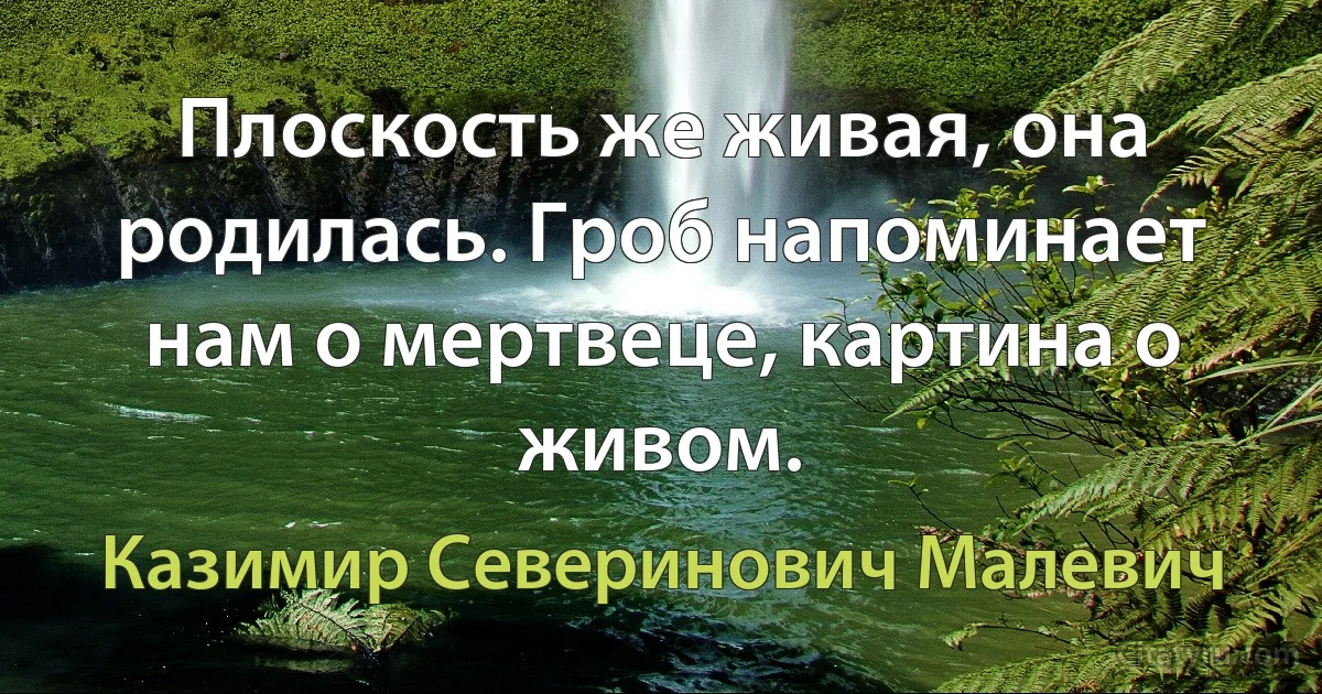 Плоскость же живая, она родилась. Гроб напоминает нам о мертвеце, картина о живом. (Казимир Северинович Малевич)