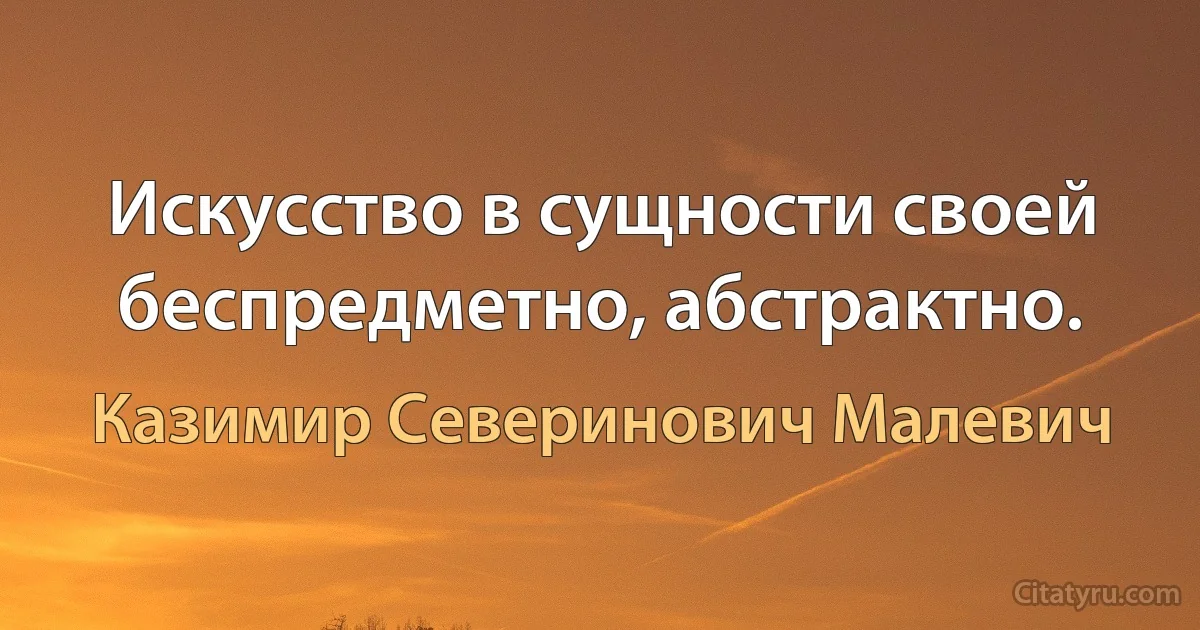 Искусство в сущности своей беспредметно, абстрактно. (Казимир Северинович Малевич)