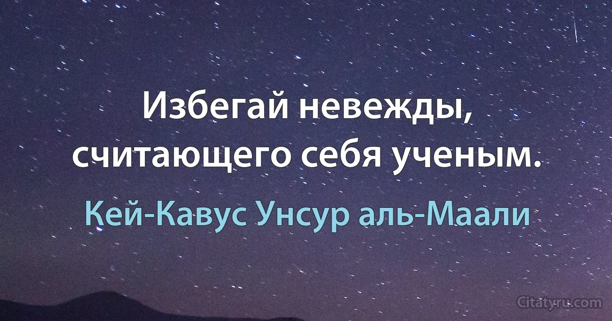 Избегай невежды, считающего себя ученым. (Кей-Кавус Унсур аль-Маали)