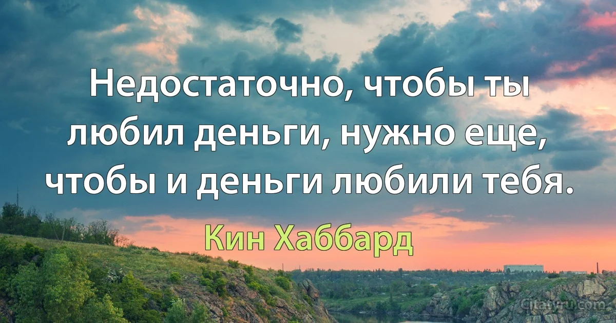 Недостаточно, чтобы ты любил деньги, нужно еще, чтобы и деньги любили тебя. (Кин Хаббард)