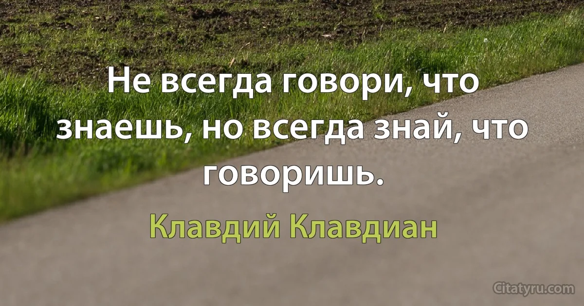 Не всегда говори, что знаешь, но всегда знай, что говоришь. (Клавдий Клавдиан)