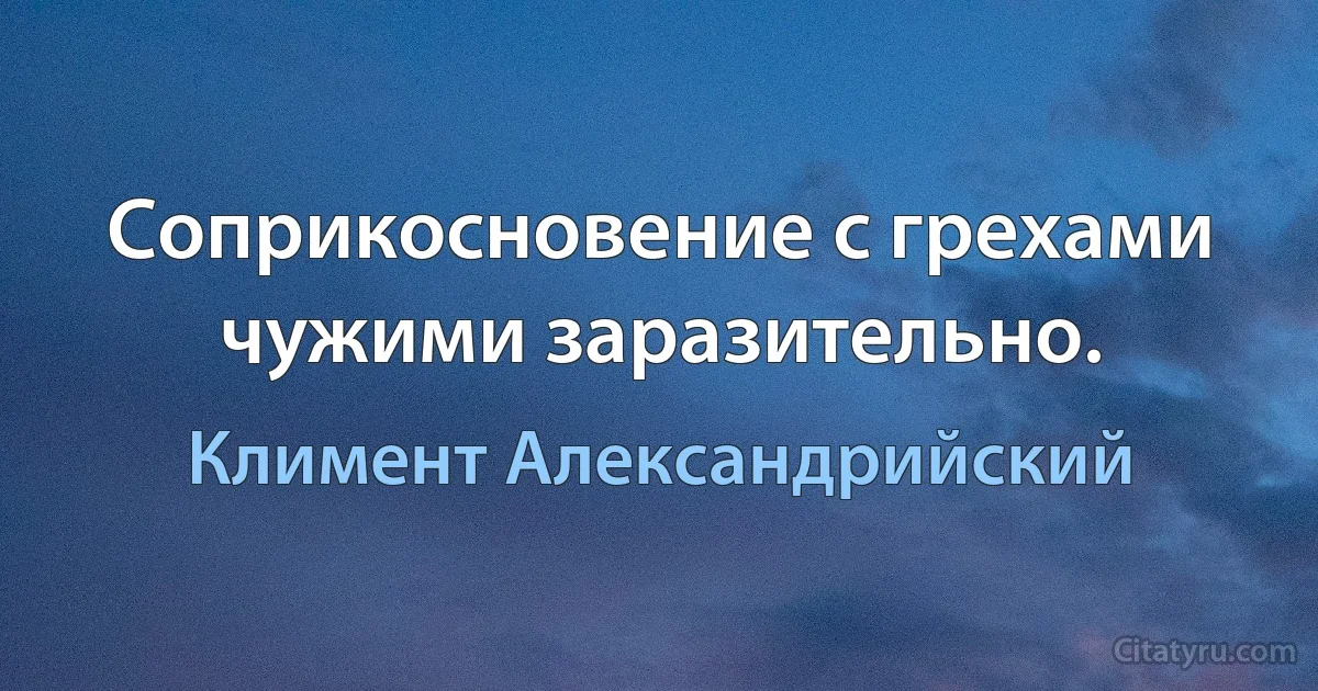 Соприкосновение с грехами чужими заразительно. (Климент Александрийский)