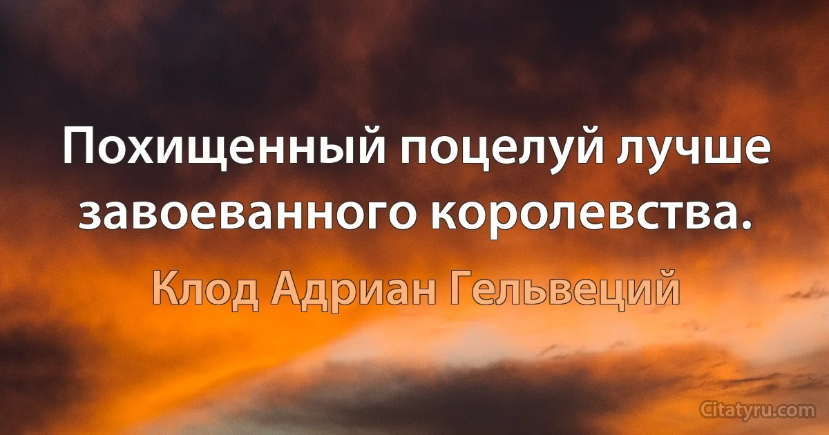 Похищенный поцелуй лучше завоеванного королевства. (Клод Адриан Гельвеций)