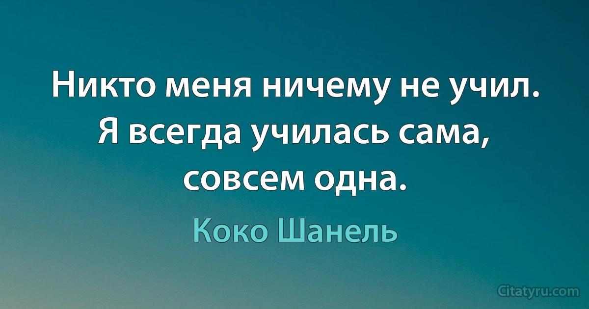 Никто меня ничему не учил. Я всегда училась сама, совсем одна. (Коко Шанель)