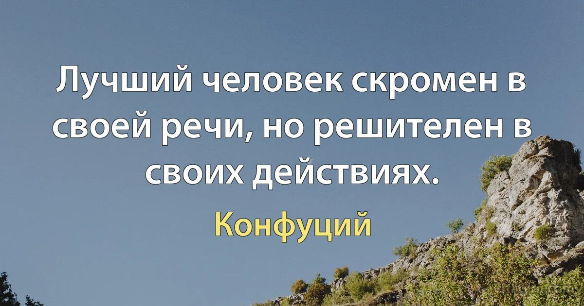 Лучший человек скромен в своей речи, но решителен в своих действиях. (Конфуций)