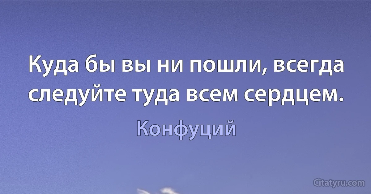 Куда бы вы ни пошли, всегда следуйте туда всем сердцем. (Конфуций)