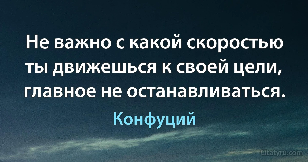 Не важно с какой скоростью ты движешься к своей цели, главное не останавливаться. (Конфуций)