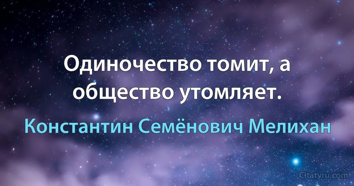 Одиночество томит, а общество утомляет. (Константин Семёнович Мелихан)