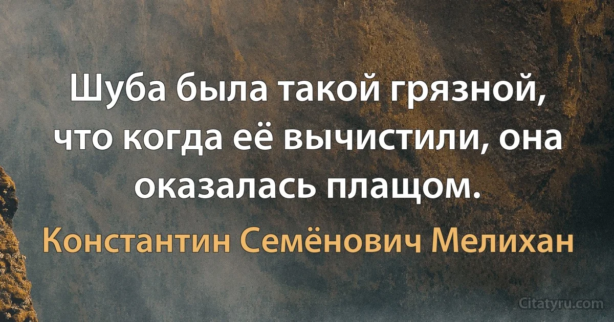 Шуба была такой грязной, что когда её вычистили, она оказалась плащом. (Константин Семёнович Мелихан)