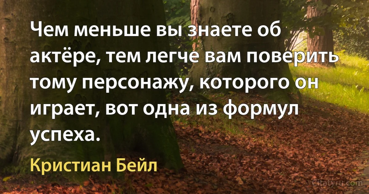 Чем меньше вы знаете об актёре, тем легче вам поверить тому персонажу, которого он играет, вот одна из формул успеха. (Кристиан Бейл)