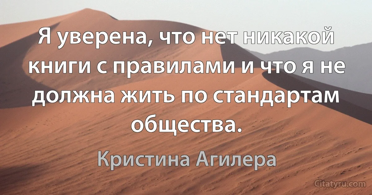 Я уверена, что нет никакой книги с правилами и что я не должна жить по стандартам общества. (Кристина Агилера)