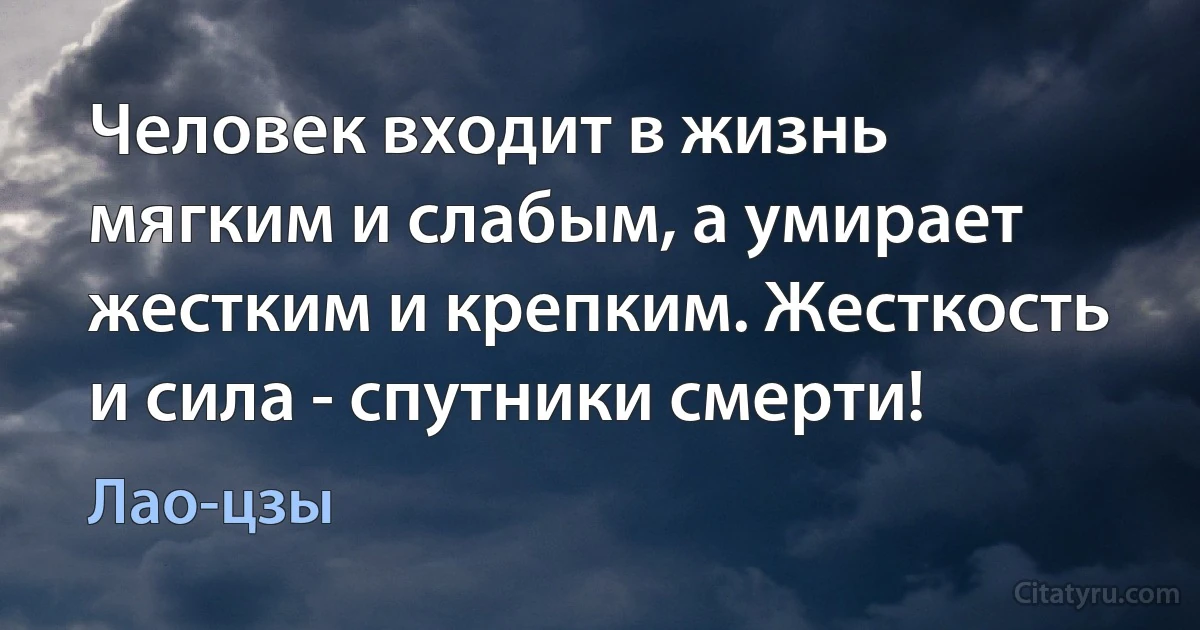 Человек входит в жизнь мягким и слабым, а умирает жестким и крепким. Жесткость и сила - спутники смерти! (Лао-цзы)