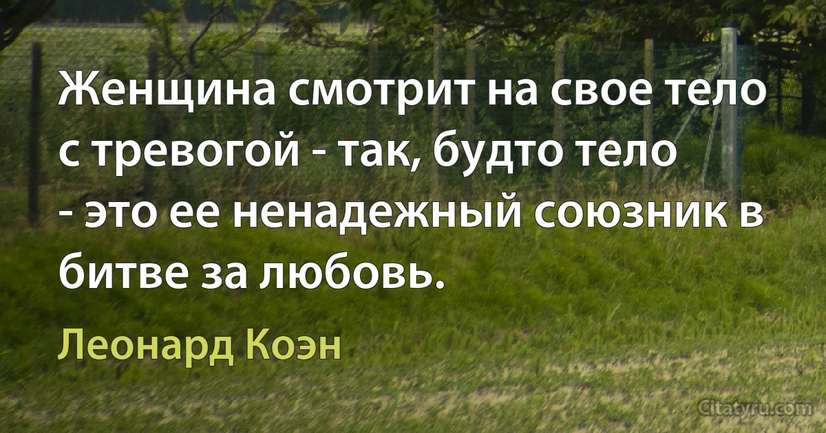 Женщина смотрит на свое тело с тревогой - так, будто тело - это ее ненадежный союзник в битве за любовь. (Леонард Коэн)