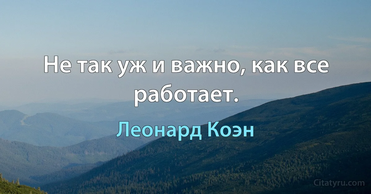 Не так уж и важно, как все работает. (Леонард Коэн)