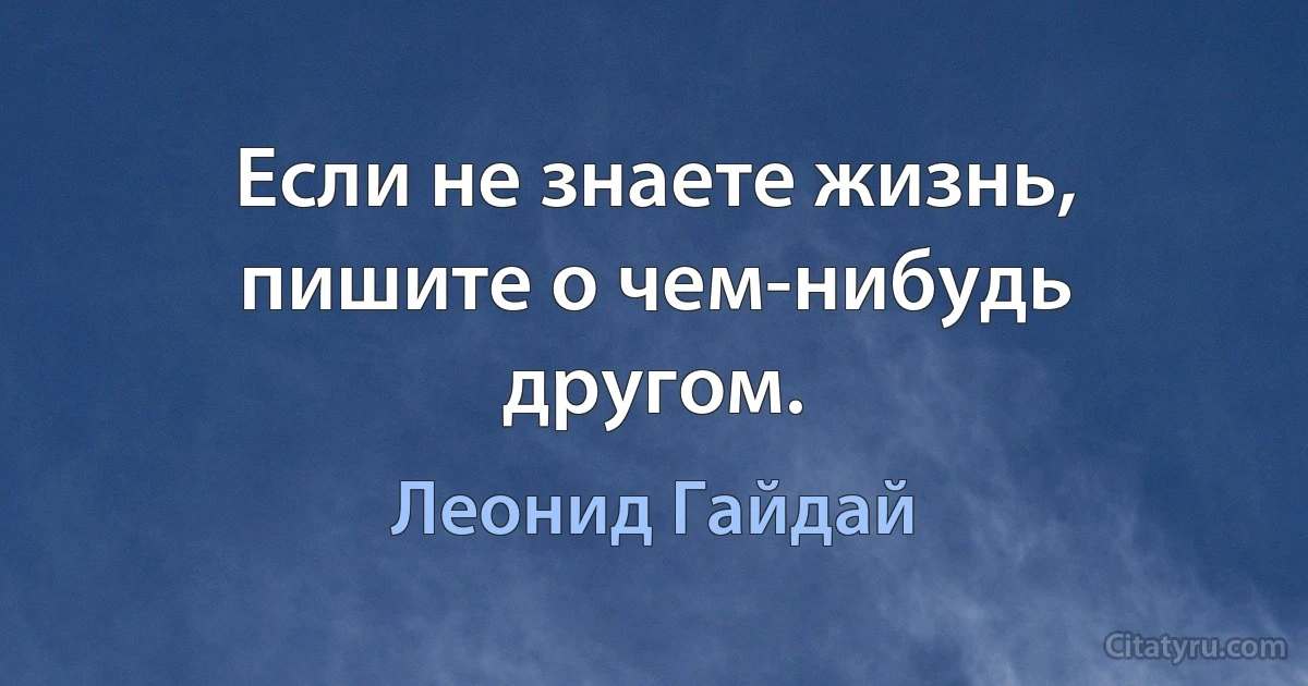 Если не знаете жизнь, пишите о чем-нибудь другом. (Леонид Гайдай)