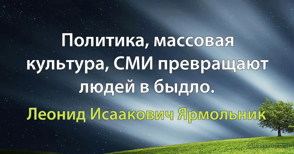 Политика, массовая культура, СМИ превращают людей в быдло. (Леонид Исаакович Ярмольник)