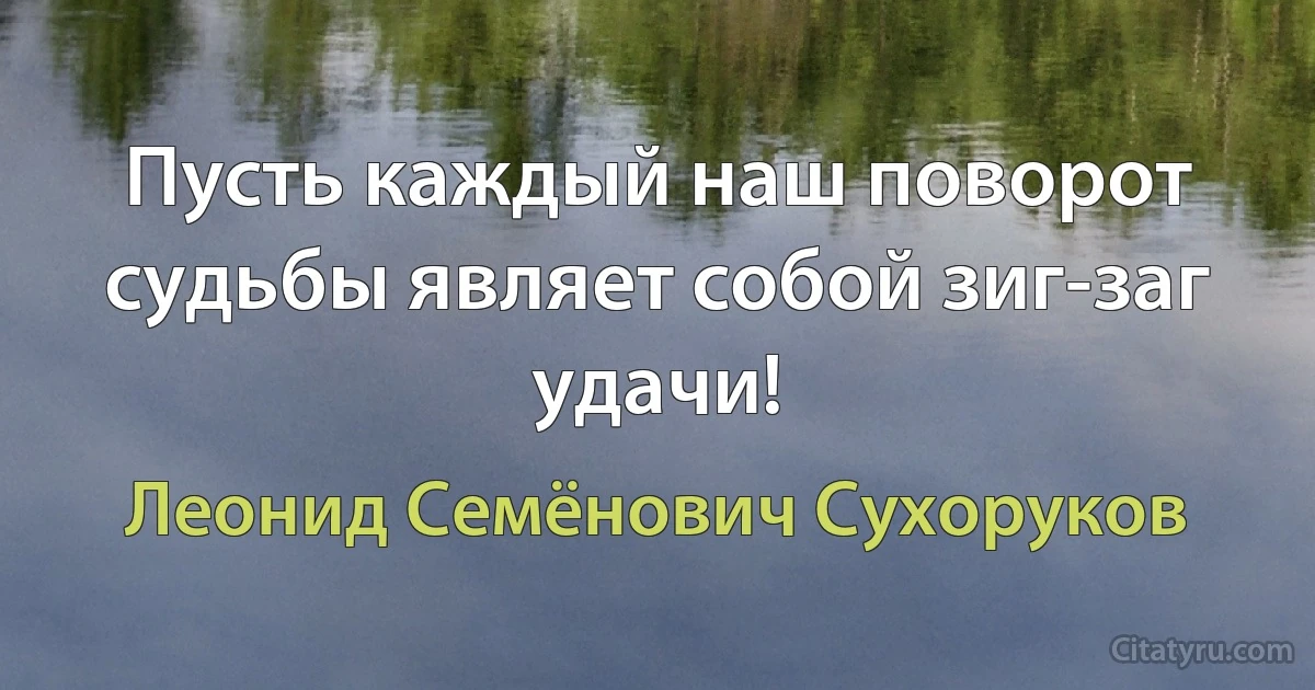 Пусть каждый наш поворот судьбы являет собой зиг-заг удачи! (Леонид Семёнович Сухоруков)