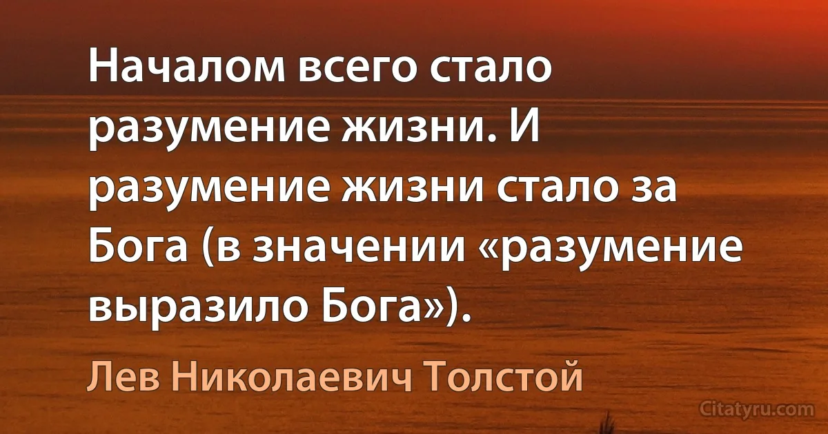 Началом всего стало разумение жизни. И разумение жизни стало за Бога (в значении «разумение выразило Бога»). (Лев Николаевич Толстой)