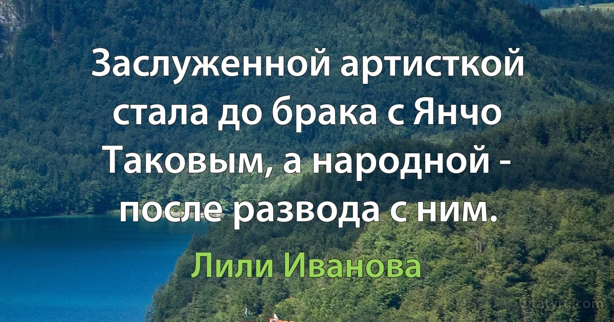 Заслуженной артисткой стала до брака с Янчо Таковым, а народной - после развода с ним. (Лили Иванова)