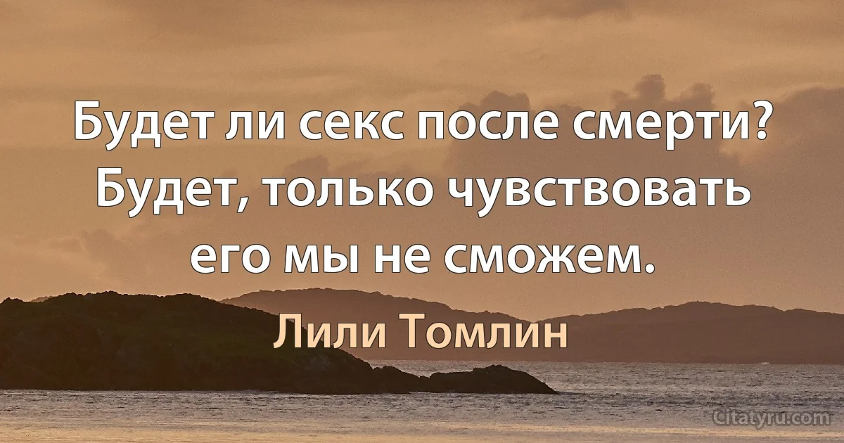 Будет ли секс после смерти? Будет, только чувствовать его мы не сможем. (Лили Томлин)