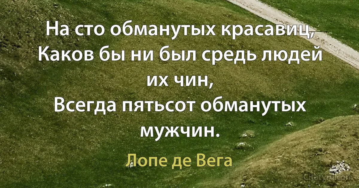 На сто обманутых красавиц,
Каков бы ни был средь людей их чин,
Всегда пятьсот обманутых мужчин. (Лопе де Вега)