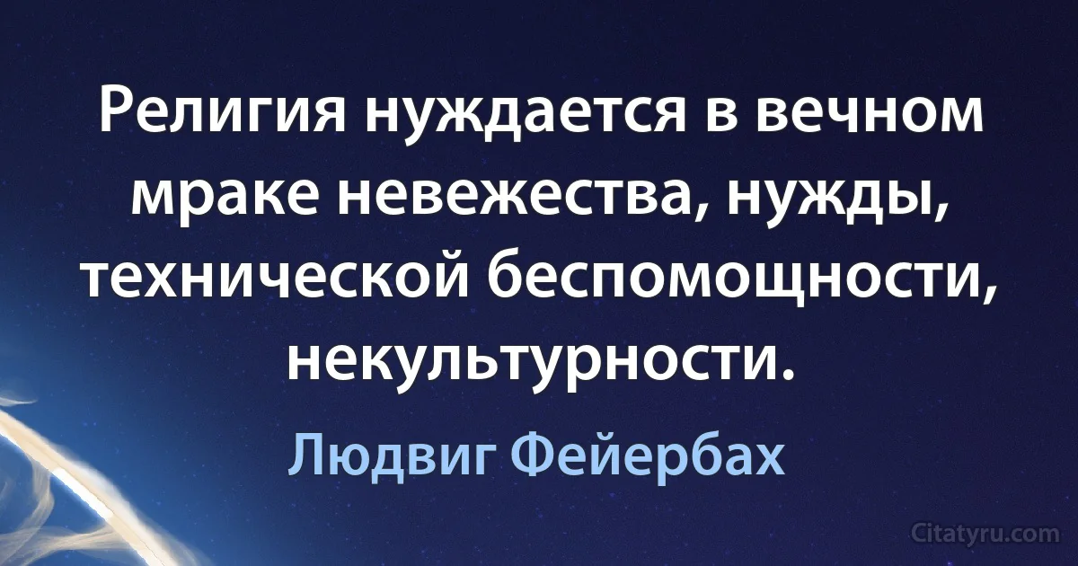 Религия нуждается в вечном мраке невежества, нужды, технической беспомощности, некультурности. (Людвиг Фейербах)