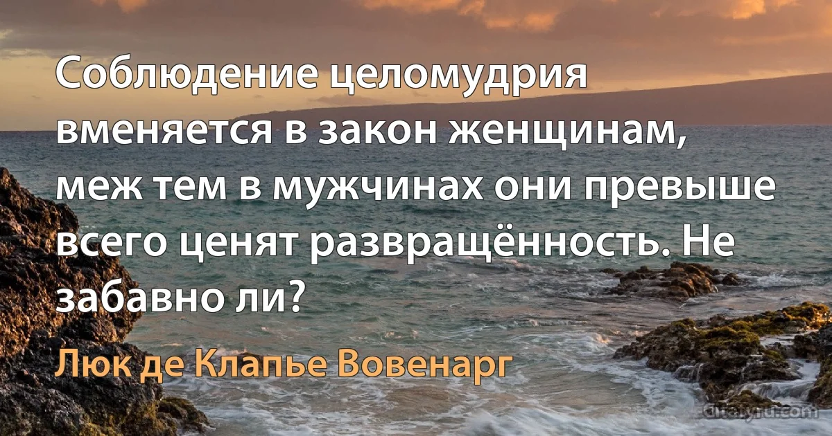 Соблюдение целомудрия вменяется в закон женщинам, меж тем в мужчинах они превыше всего ценят развращённость. Не забавно ли? (Люк де Клапье Вовенарг)