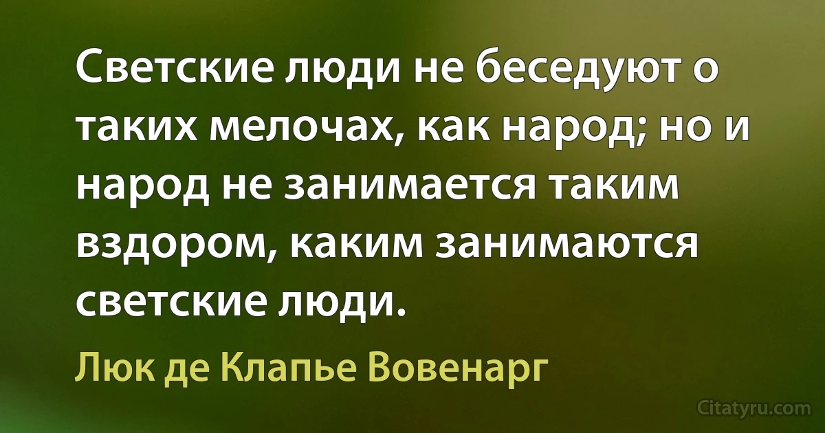 Светские люди не беседуют о таких мелочах, как народ; но и народ не занимается таким вздором, каким занимаются светские люди. (Люк де Клапье Вовенарг)