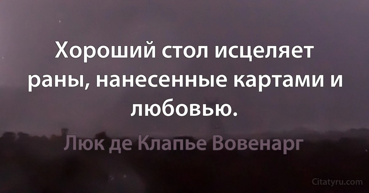 Хороший стол исцеляет раны, нанесенные картами и любовью. (Люк де Клапье Вовенарг)