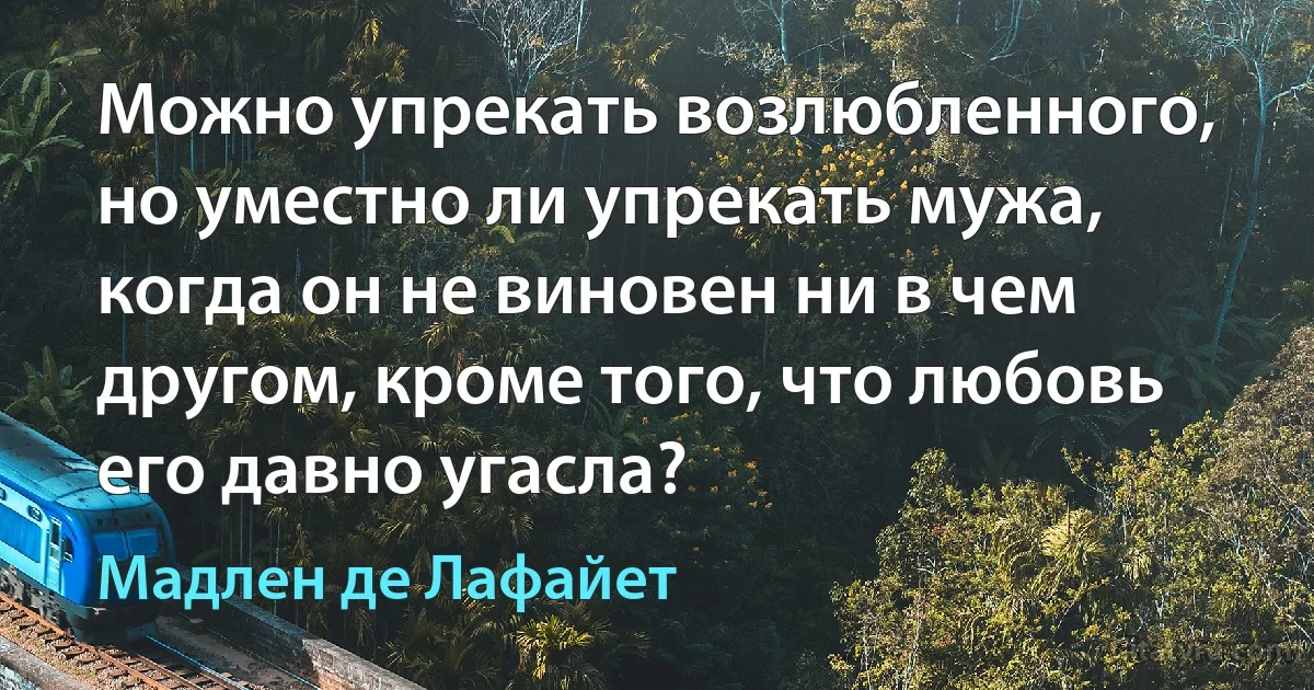 Можно упрекать возлюбленного, но уместно ли упрекать мужа, когда он не виновен ни в чем другом, кроме того, что любовь его давно угасла? (Мадлен де Лафайет)