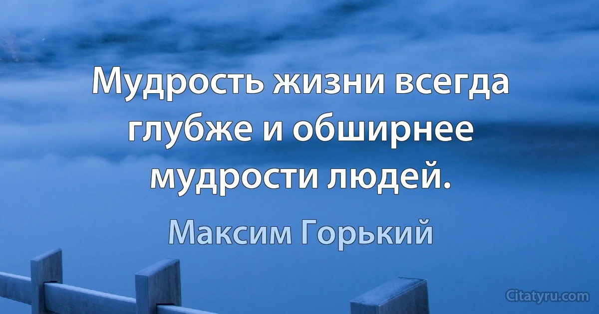 Мудрость жизни всегда глубже и обширнее мудрости людей. (Максим Горький)