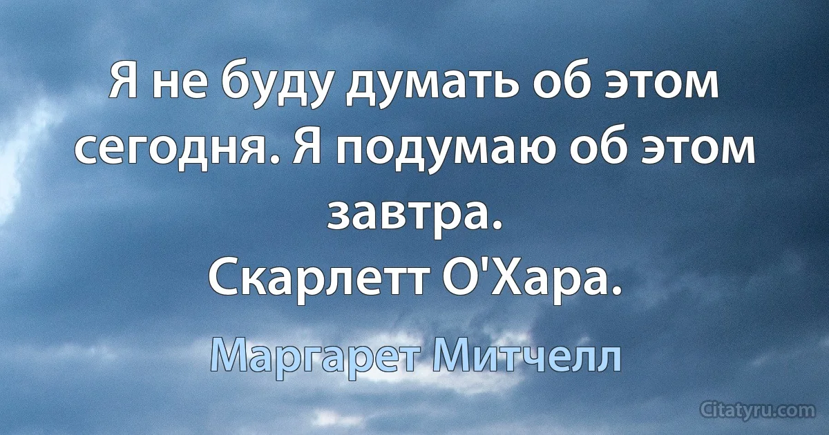 Я не буду думать об этом сегодня. Я подумаю об этом завтра.
Скарлетт О'Хара. (Маргарет Митчелл)